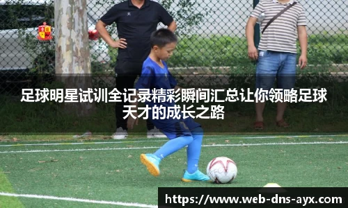 足球明星试训全记录精彩瞬间汇总让你领略足球天才的成长之路