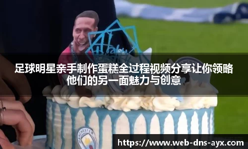 足球明星亲手制作蛋糕全过程视频分享让你领略他们的另一面魅力与创意